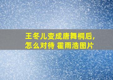 王冬儿变成唐舞桐后,怎么对待 霍雨浩图片